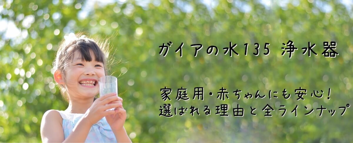 ガイアの水135 浄水器|家庭用・赤ちゃんにも安心!選ばれる理由と全ラインナップ